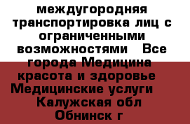 междугородняя транспортировка лиц с ограниченными возможностями - Все города Медицина, красота и здоровье » Медицинские услуги   . Калужская обл.,Обнинск г.